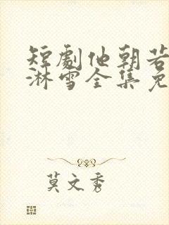 短剧他朝若是同淋雪全集免费观看