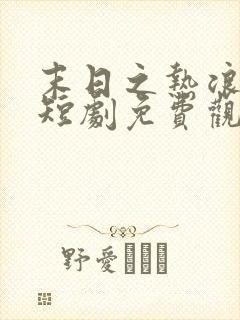 末日之热浪来袭短剧免费观看全集高清