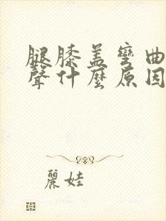 腿膝盖弯曲有响声什么原因