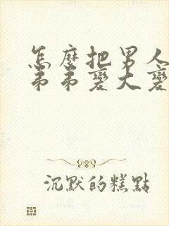 怎么把男人的小弟弟变大变粗