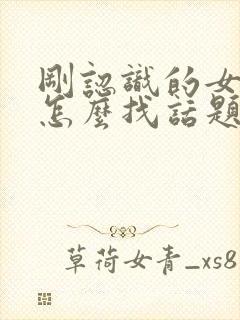 刚认识的女孩子怎么找话题聊天