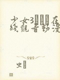 少女3たちよ在线观看动漫新章