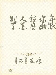 别人说你年纪大了怎么幽默回复他