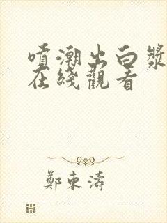 喷潮出白浆视频在线观看