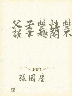 父子双性双男小说笔趣阁不能说的秘