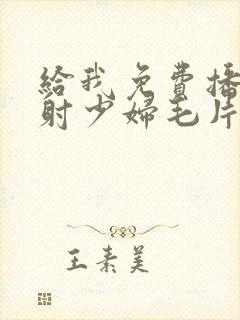 给我免费播放内射少妇毛片封面