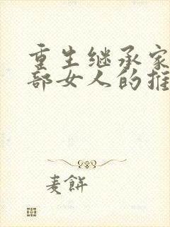 重生继承家族全部女人的推荐小说