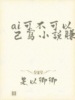 ai可不可以自己写小说赚钱