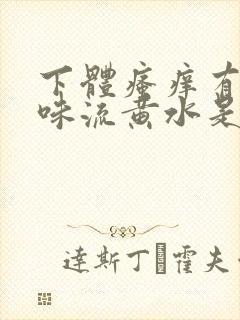 下体瘙痒有腥臭味流黄水是怎么了