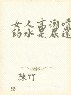 女人高潮喷出来的水是尿还是什么味道