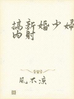 搞新婚少妇无套内射