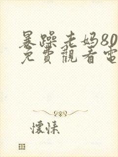 暴躁老妈80集免费观看电视剧