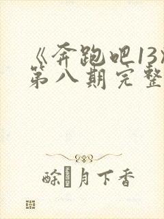 《奔跑吧13》第八期完整版