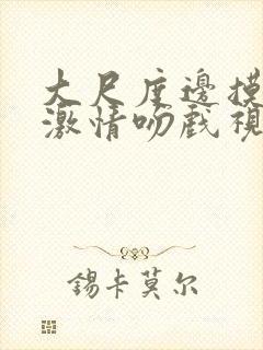 大尺度边摸边亲激情吻戏视频