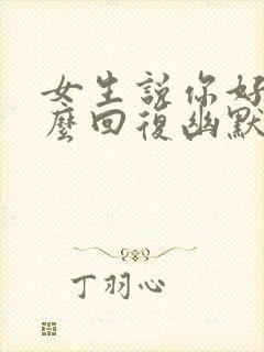 女生说你好呀怎么回复幽默