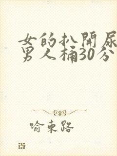 女的扒开尿口让男人桶30分钟