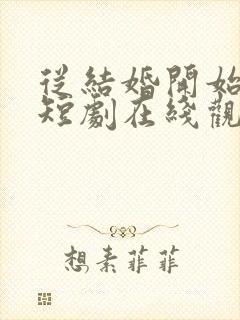 从结婚开始恋爱短剧在线观看免费高清