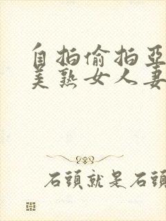 自拍偷拍亚洲欧美熟女人妻