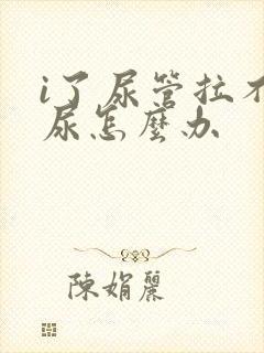 i了尿管拉不出尿怎么办