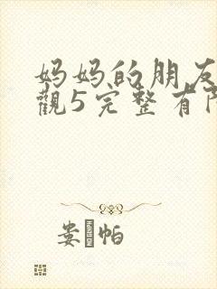 妈妈的朋友4在观5完整有限中字