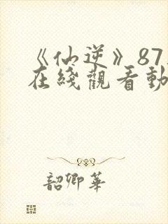 《仙逆》87集在线观看动漫