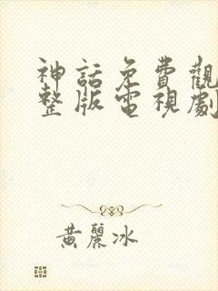 神话免费观看完整版电视剧全集