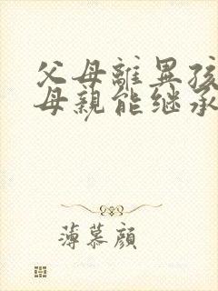 父母离异孩子跟母亲能继承父亲的遗产吗