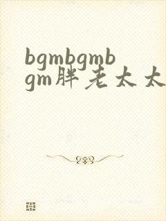 bgmbgmbgm胖老太太东北
