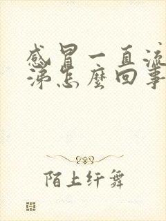 感冒一直流浓鼻涕怎么回事