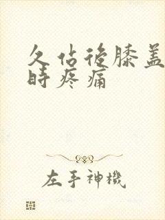 久站后膝盖弯曲时疼痛