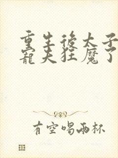 重生后太子妃成宠夫狂魔了完整版