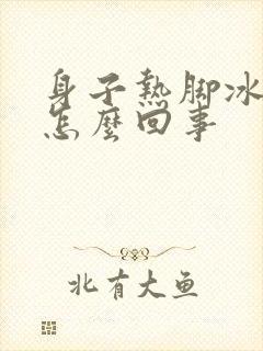 身子热脚冰凉是怎么回事