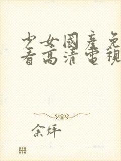 少女国产免费观看高清电视剧大全