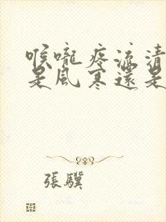 喉咙疼流清鼻涕是风寒还是风热