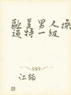 欧美男人操女人逼特一级