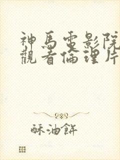 神马电影院在线观看伦理片