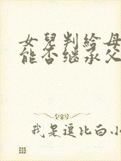 女儿判给母亲,能否继承父亲遗产