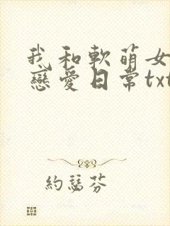 我和软萌女友的恋爱日常txt免费下载