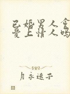 已婚男人会真心爱上情人吗