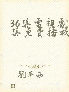 36集电视剧全集免费播放