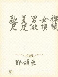 欧美男女裸体大尺度做视频网站