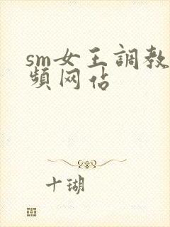 sm女王调教视频网站