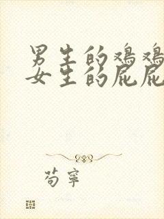 男生的鸡鸡插入女生的屁屁