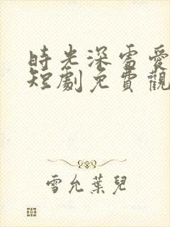 时光深处爱如初短剧免费观看