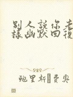 别人说你老了怎样幽默回复