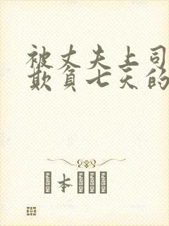 被丈夫上司连续欺负七天的日子