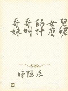 哥哥的女儿叫妹妹叫什么呢