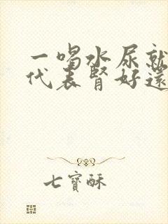 一喝水尿就多 代表肾好还是不好