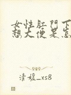 女性肛门下坠总想大便是怎么回事