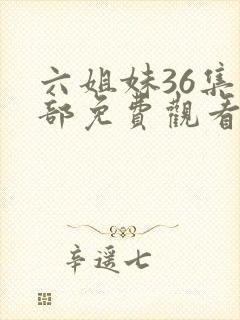 六姐妹36集全部免费观看